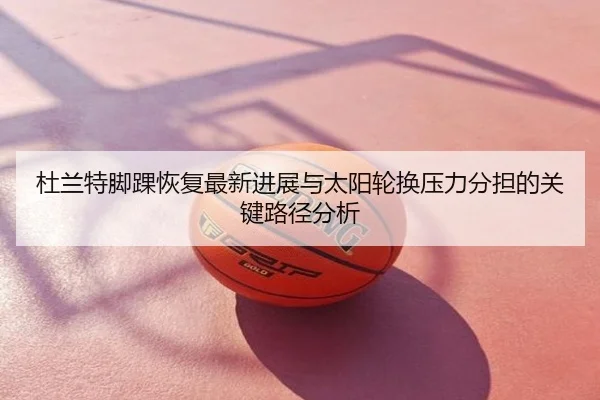 杜兰特脚踝恢复最新进展与太阳轮换压力分担的关键路径分析