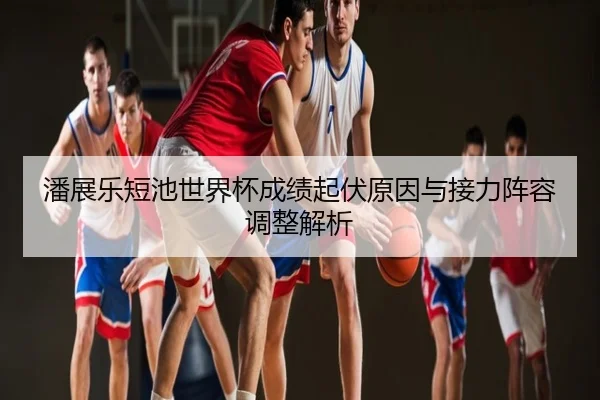 潘展乐短池世界杯成绩起伏原因与接力阵容调整解析
