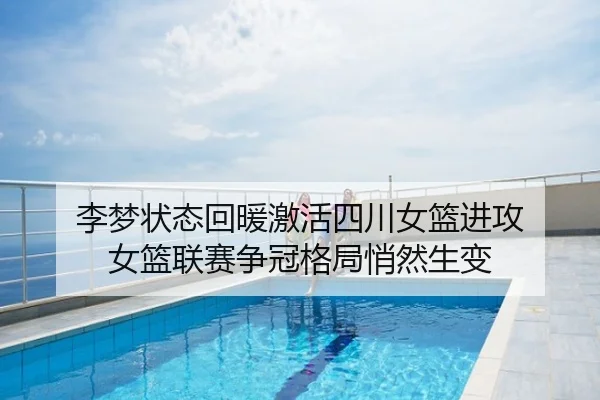 李梦状态回暖激活四川女篮进攻 女篮联赛争冠格局悄然生变